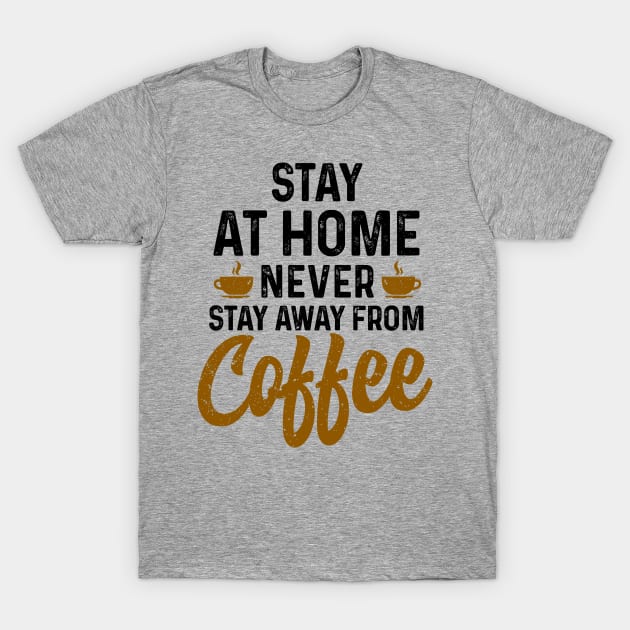 Stay at home never stay away from coffee T-Shirt by Coffee Addict